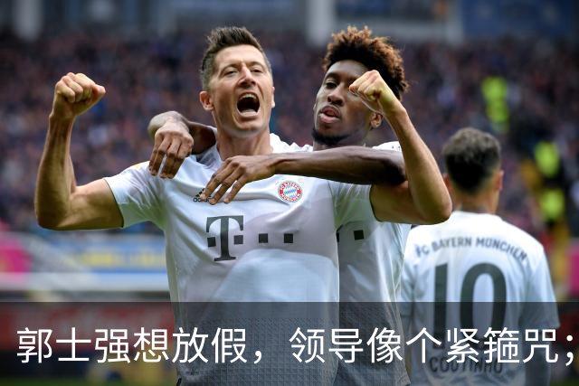郭士强想放假，领导像个紧箍咒；NBA训练师15分钟就气走了